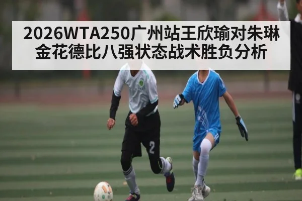 2026WTA250广州站王欣瑜对朱琳金花德比八强状态战术胜负分析