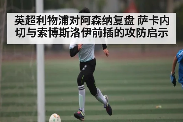英超利物浦对阿森纳复盘 萨卡内切与索博斯洛伊前插的攻防启示 - 9BO SPORTS
